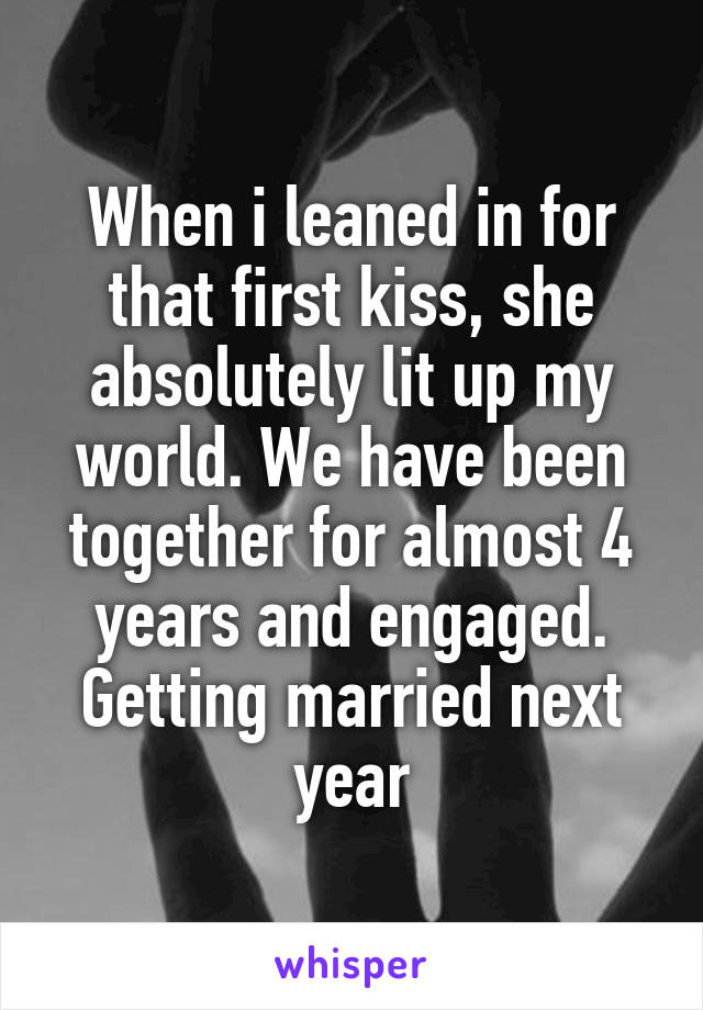 When i leaned in for that first kiss, she absolutely lit up my world. We have been together for almost 4 years and engaged. Getting married next year