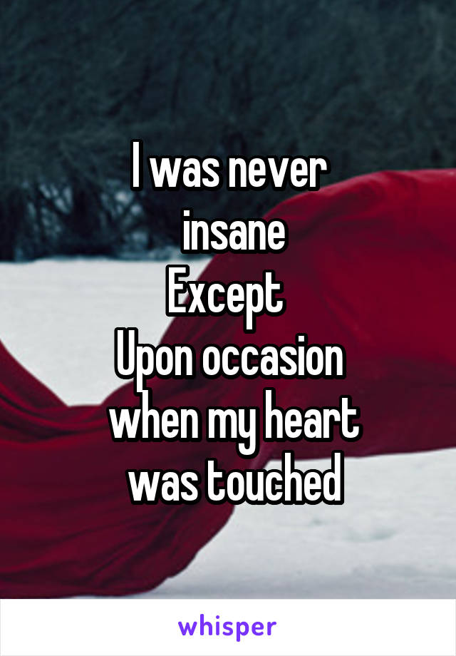 I was never
 insane
Except 
Upon occasion
 when my heart
 was touched