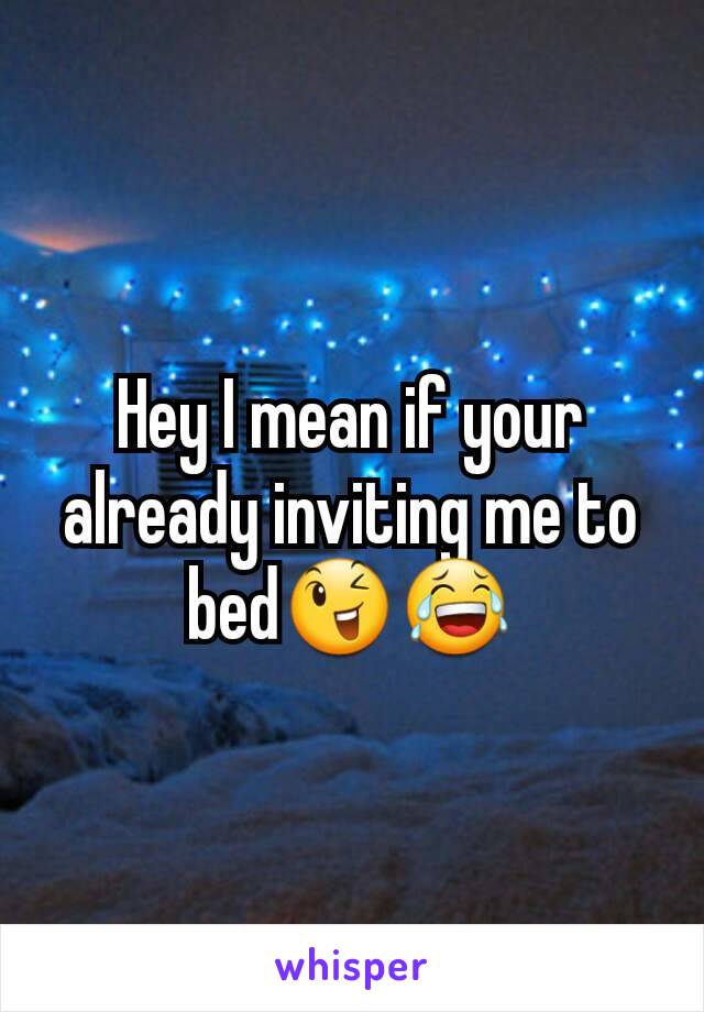 Hey I mean if your already inviting me to bed😉😂