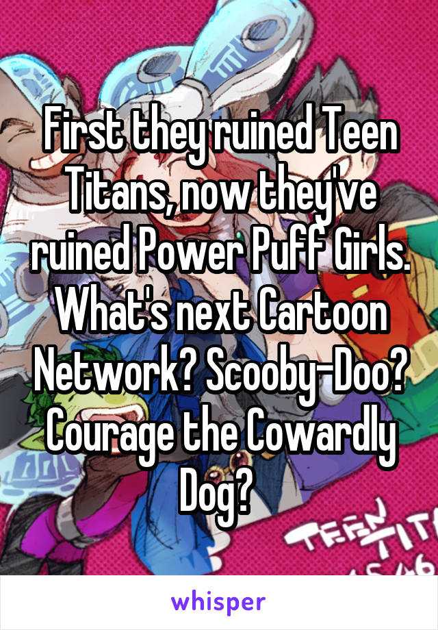 First they ruined Teen Titans, now they've ruined Power Puff Girls. What's next Cartoon Network? Scooby-Doo? Courage the Cowardly Dog? 