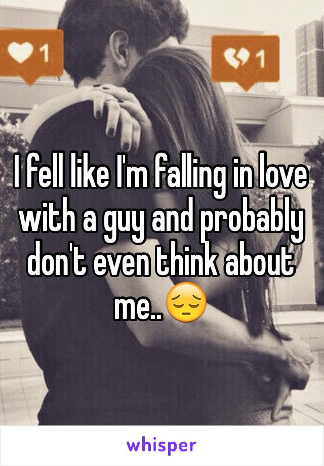 I fell like I'm falling in love with a guy and probably don't even think about me..😔