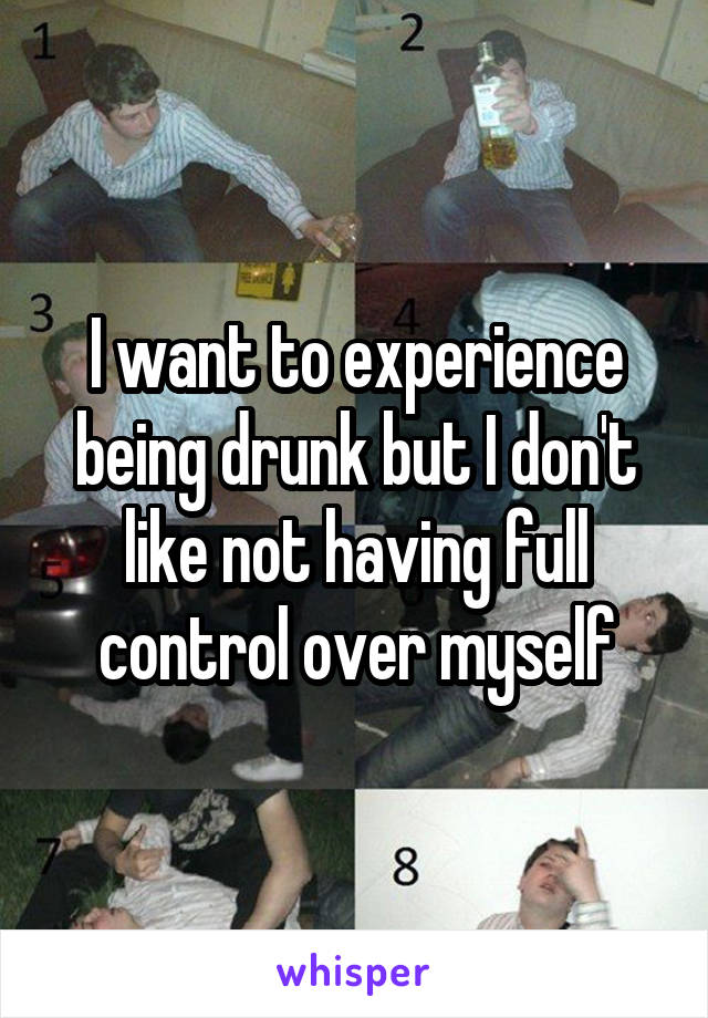 I want to experience being drunk but I don't like not having full control over myself