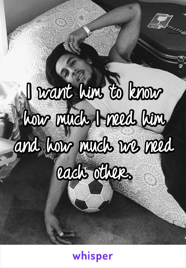 I want him to know how much I need him and how much we need each other.