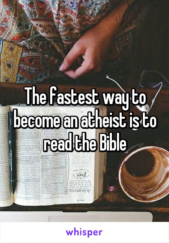 The fastest way to become an atheist is to read the Bible