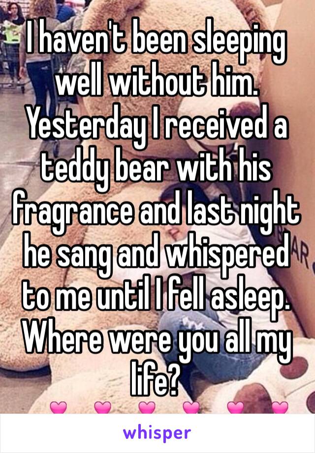 I haven't been sleeping well without him. Yesterday I received a teddy bear with his fragrance and last night he sang and whispered to me until I fell asleep. Where were you all my life? 
💕💕💕💕💕💕