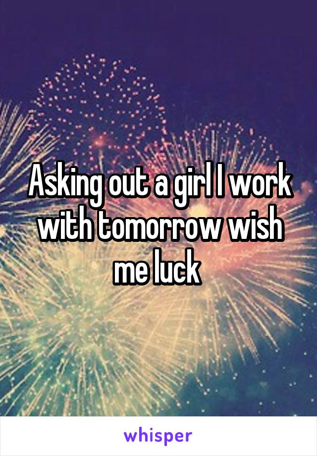 Asking out a girl I work with tomorrow wish me luck 