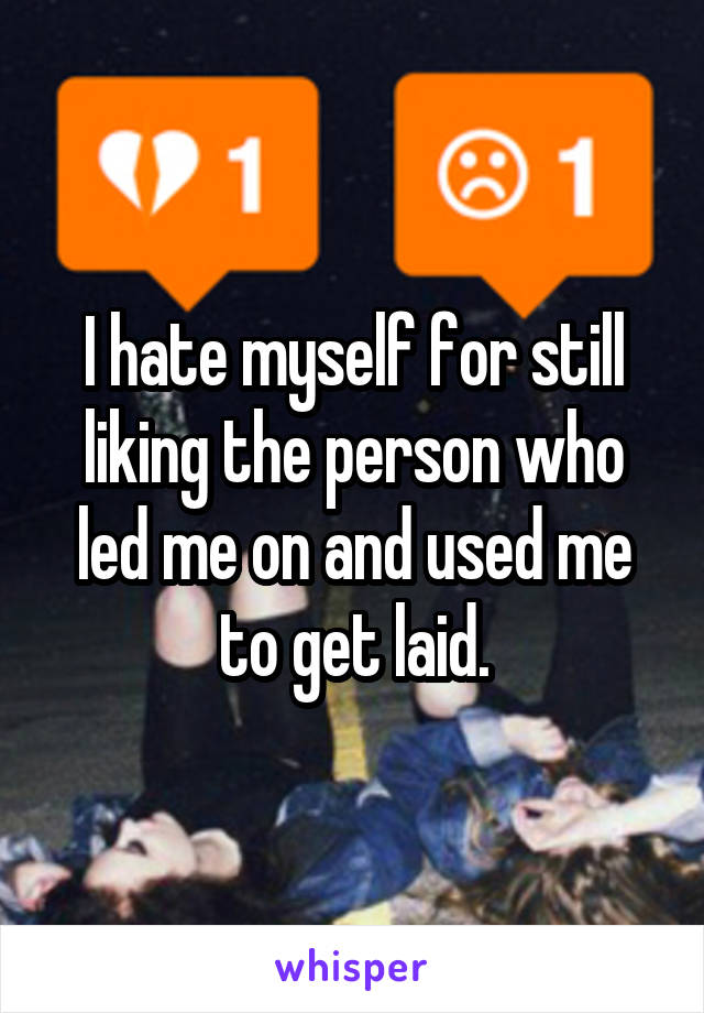 I hate myself for still liking the person who led me on and used me to get laid.