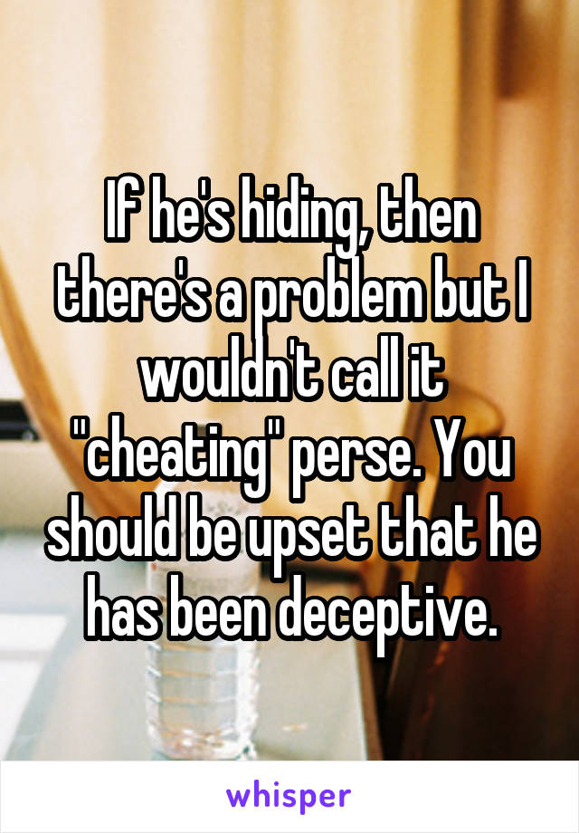 If he's hiding, then there's a problem but I wouldn't call it "cheating" perse. You should be upset that he has been deceptive.