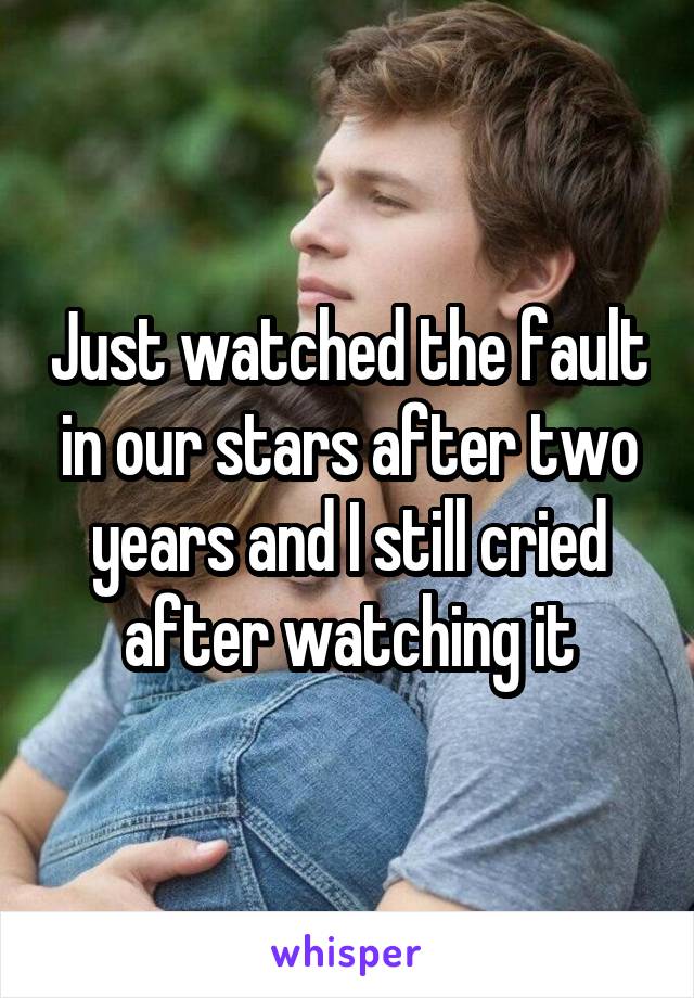 Just watched the fault in our stars after two years and I still cried after watching it