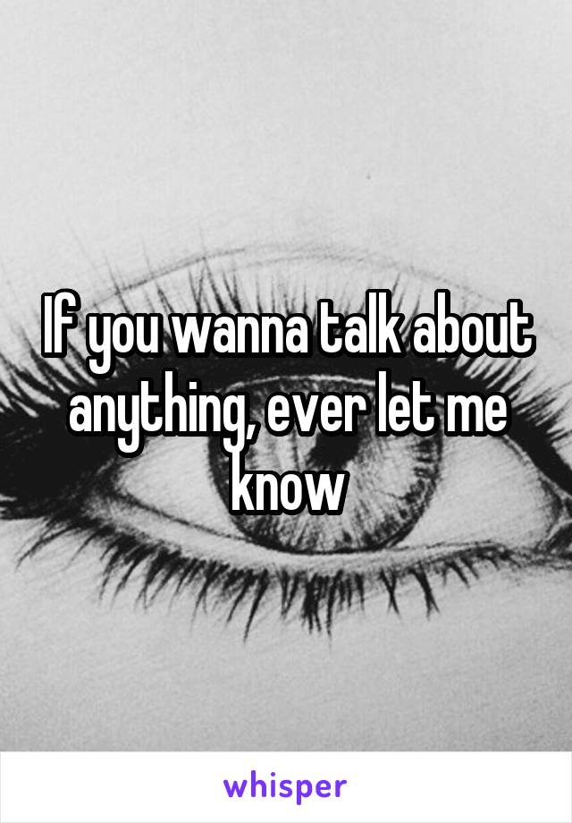 If you wanna talk about anything, ever let me know