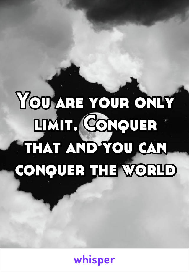 You are your only limit. Conquer that and you can conquer the world