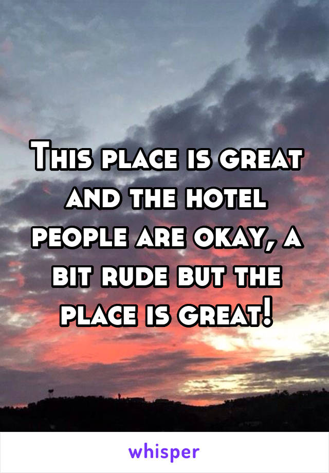 This place is great and the hotel people are okay, a bit rude but the place is great!