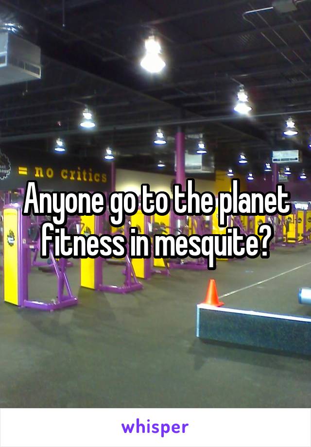 Anyone go to the planet fitness in mesquite?