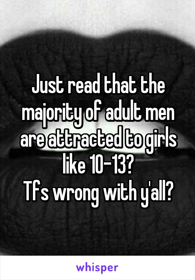 Just read that the majority of adult men are attracted to girls like 10-13?
Tfs wrong with y'all?