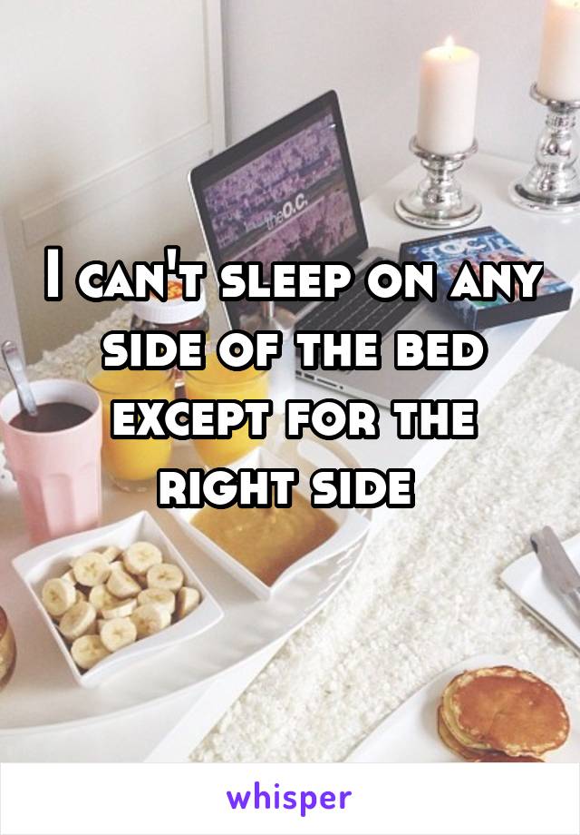 I can't sleep on any side of the bed except for the right side 
