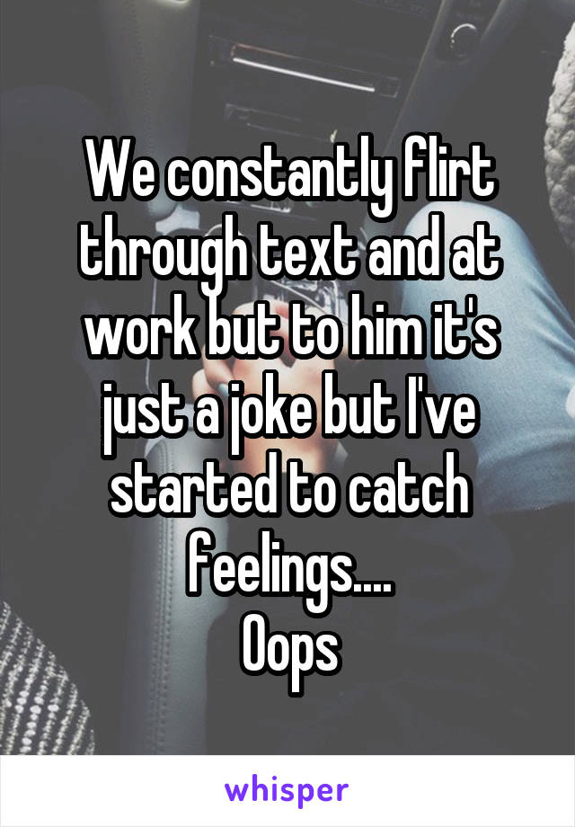 We constantly flirt through text and at work but to him it's just a joke but I've started to catch feelings....
Oops