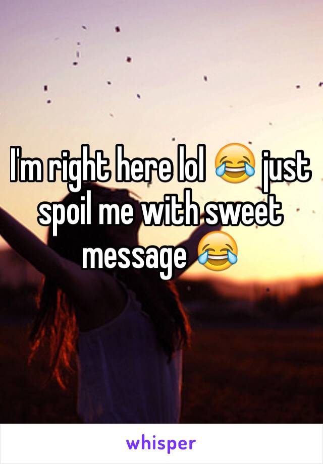 I'm right here lol 😂 just spoil me with sweet message 😂