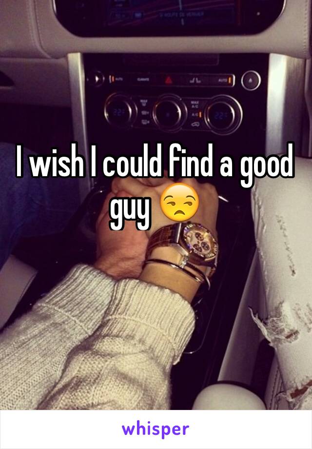 I wish I could find a good guy 😒