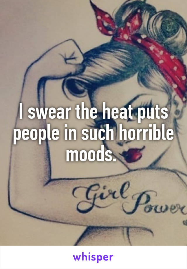 I swear the heat puts people in such horrible moods. 