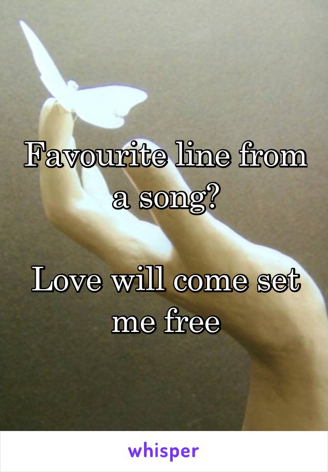 Favourite line from a song?

Love will come set me free