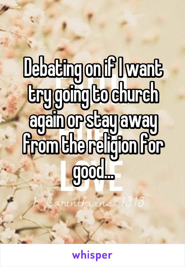 Debating on if I want try going to church again or stay away from the religion for good...
