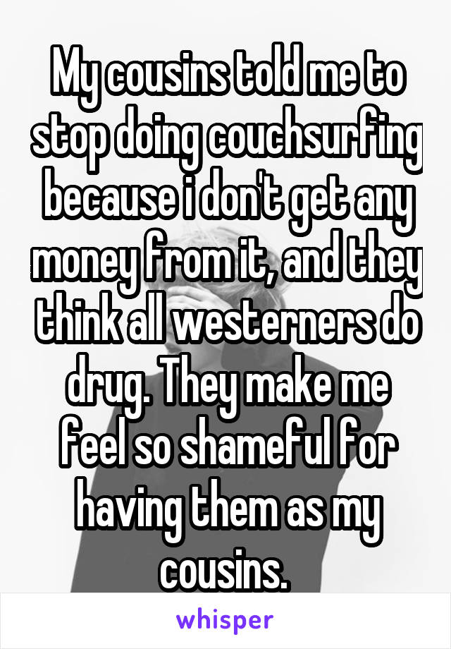 My cousins told me to stop doing couchsurfing because i don't get any money from it, and they think all westerners do drug. They make me feel so shameful for having them as my cousins. 