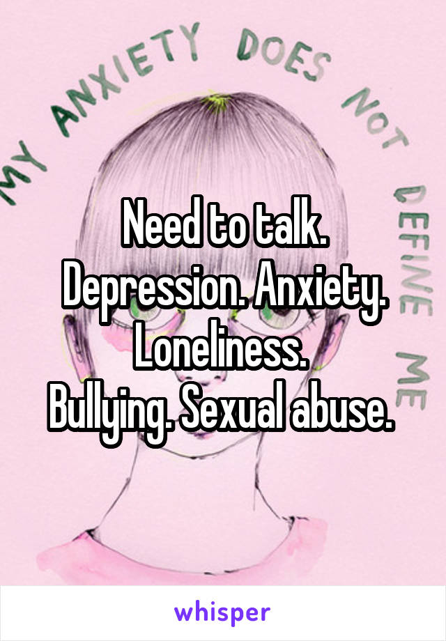 Need to talk.
Depression. Anxiety. Loneliness. 
Bullying. Sexual abuse. 