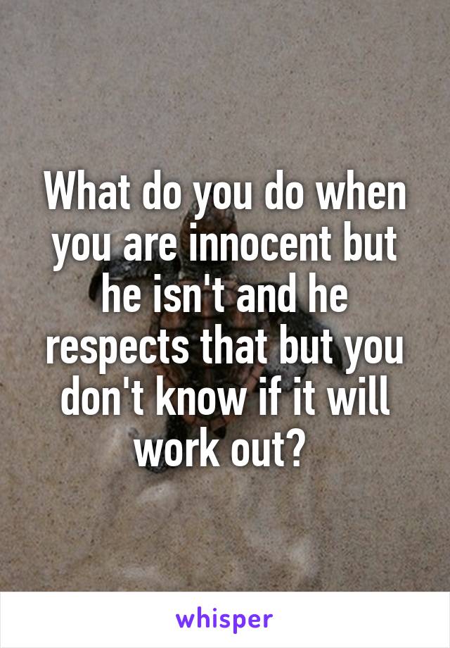 What do you do when you are innocent but he isn't and he respects that but you don't know if it will work out? 