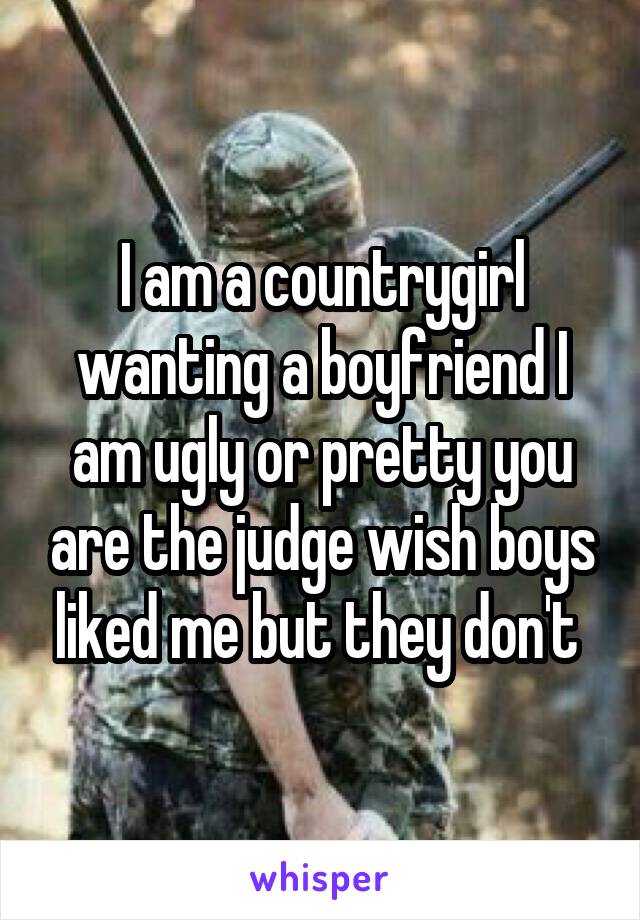 I am a countrygirl wanting a boyfriend I am ugly or pretty you are the judge wish boys liked me but they don't 