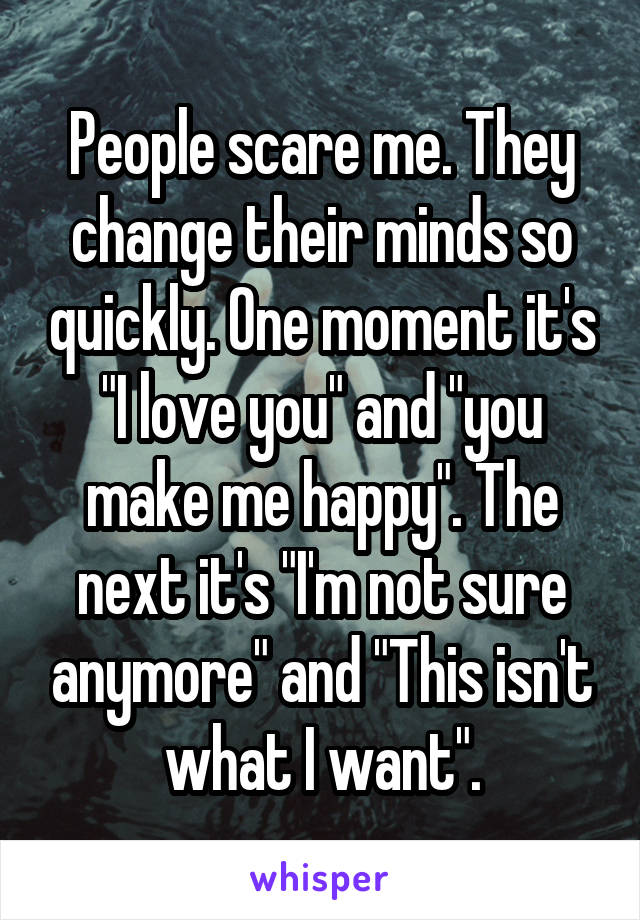 People scare me. They change their minds so quickly. One moment it's "I love you" and "you make me happy". The next it's "I'm not sure anymore" and "This isn't what I want".