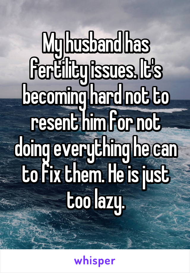 My husband has fertility issues. It's becoming hard not to resent him for not doing everything he can to fix them. He is just too lazy.
