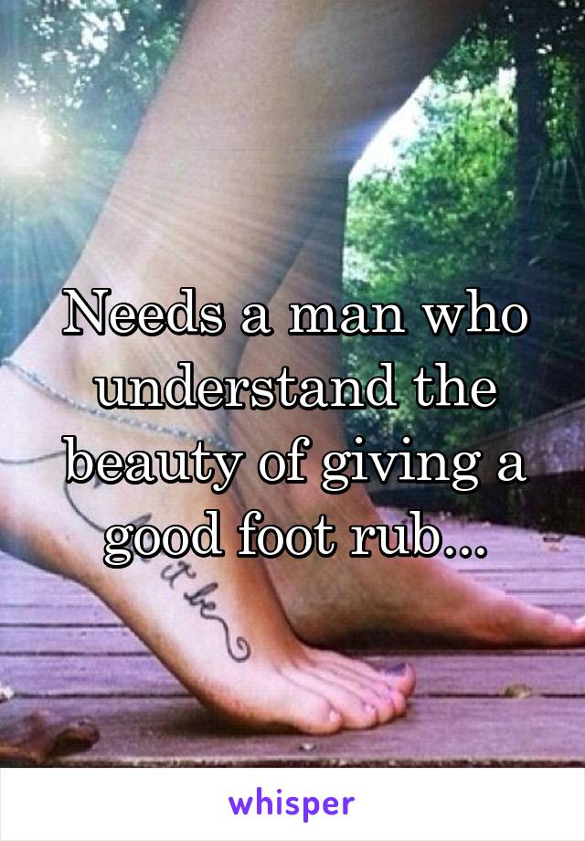 Needs a man who understand the beauty of giving a good foot rub...