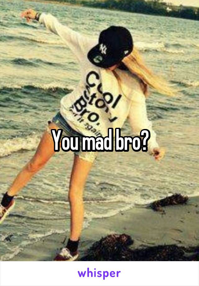 You mad bro?