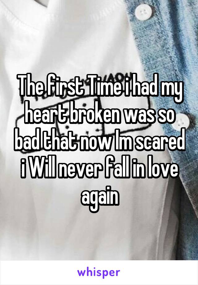 The first Time i had my heart broken was so bad that now Im scared i Will never fall in love again