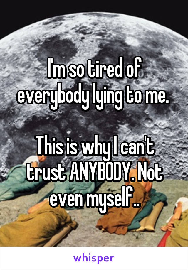 I'm so tired of everybody lying to me. 

This is why I can't trust ANYBODY. Not even myself..