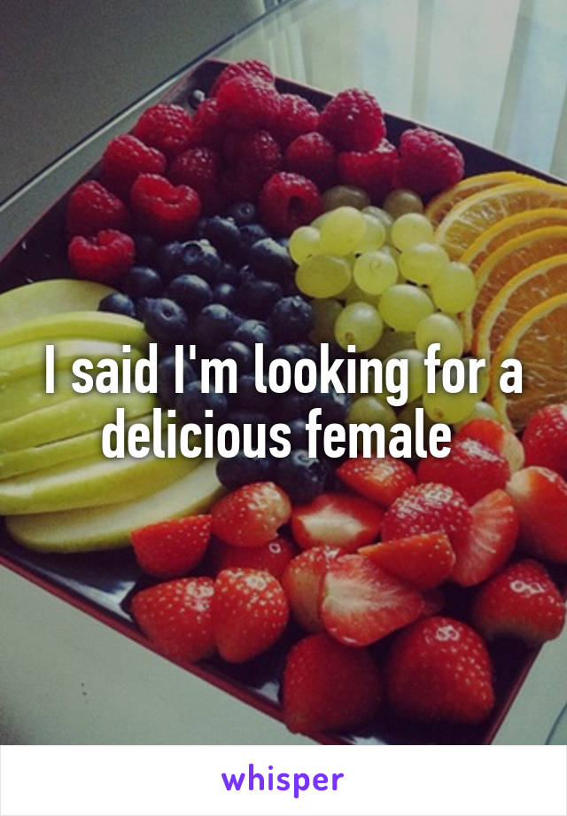 I said I'm looking for a delicious female 