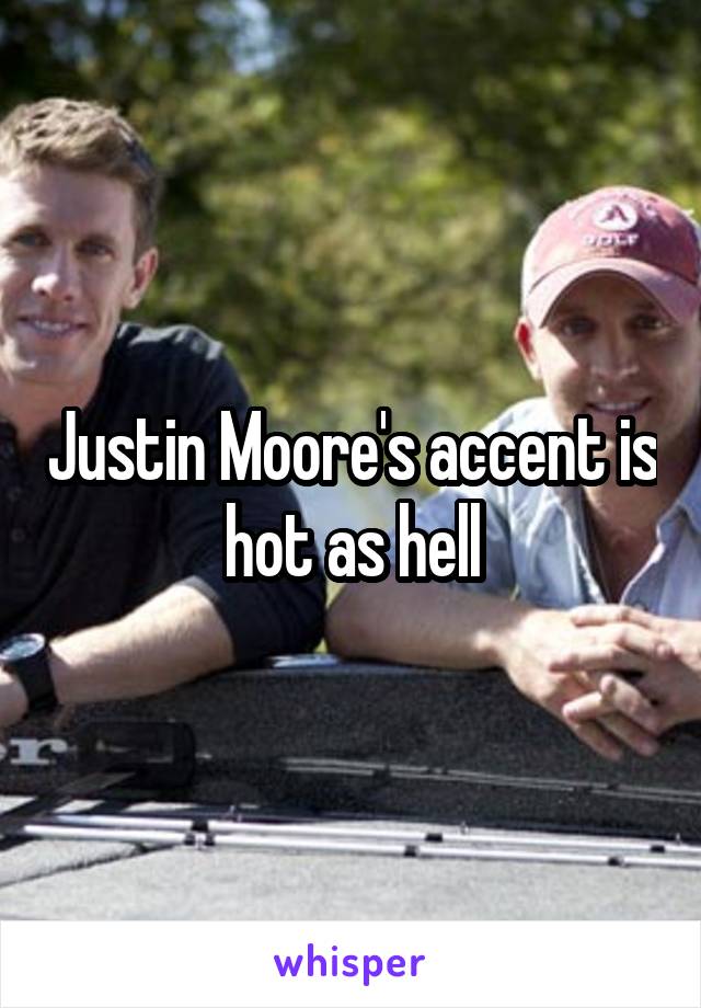 Justin Moore's accent is hot as hell