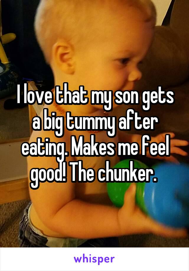 I love that my son gets a big tummy after eating. Makes me feel good! The chunker. 