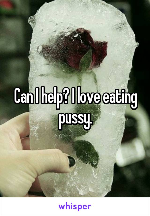 Can I help? I love eating pussy.