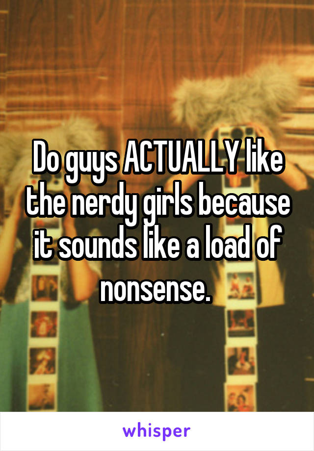 Do guys ACTUALLY like the nerdy girls because it sounds like a load of nonsense. 