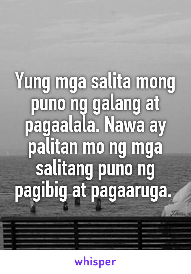 Yung mga salita mong puno ng galang at pagaalala. Nawa ay palitan mo ng mga salitang puno ng pagibig at pagaaruga. 