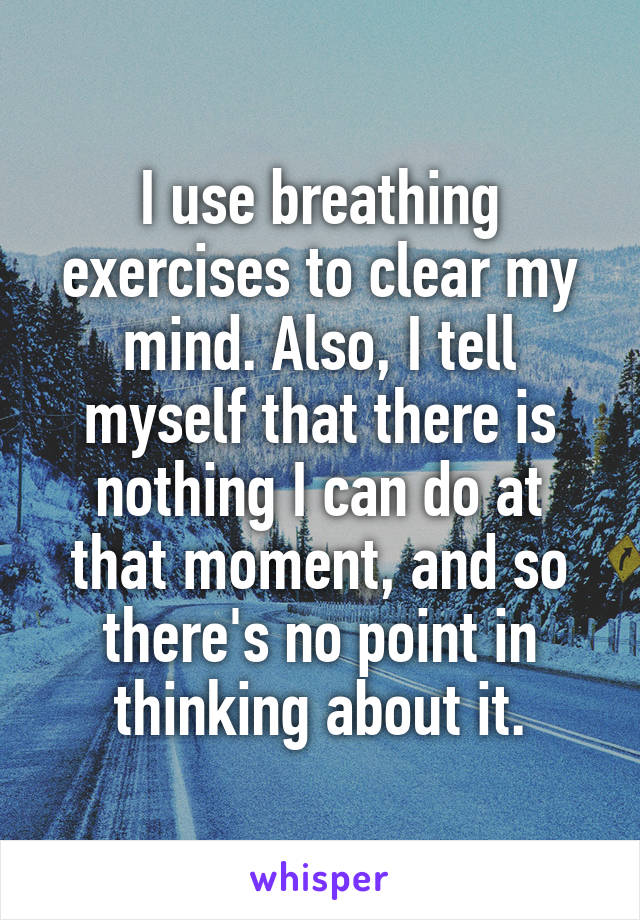 I use breathing exercises to clear my mind. Also, I tell myself that there is nothing I can do at that moment, and so there's no point in thinking about it.