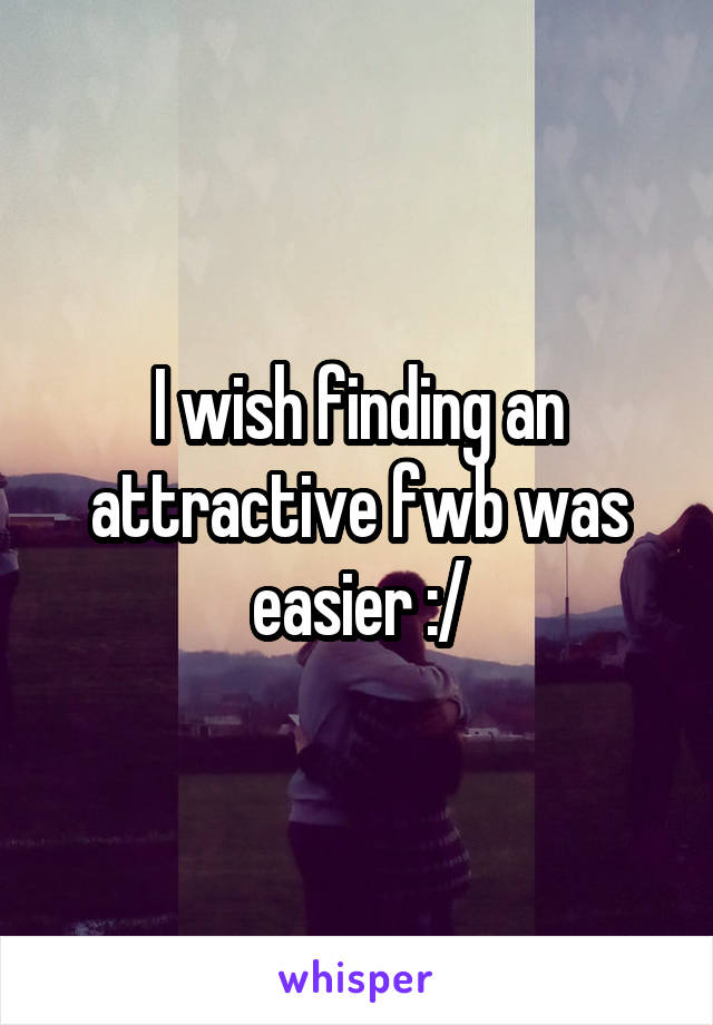 I wish finding an attractive fwb was easier :/