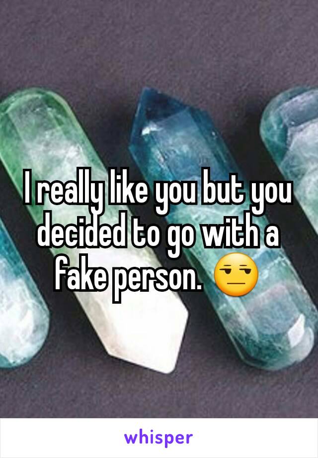 I really like you but you decided to go with a fake person. 😒