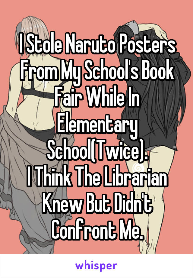 I Stole Naruto Posters From My School's Book Fair While In Elementary School(Twice).
I Think The Librarian Knew But Didn't Confront Me.