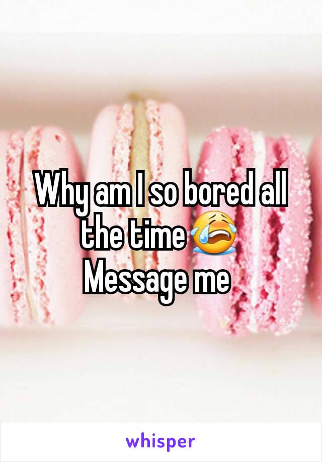 Why am I so bored all the time😭
Message me 