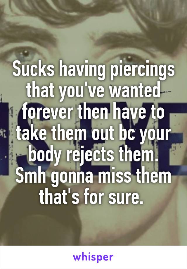 Sucks having piercings that you've wanted forever then have to take them out bc your body rejects them. Smh gonna miss them that's for sure. 