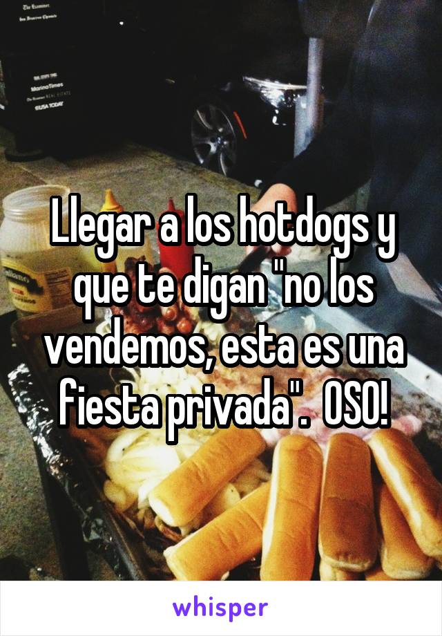 Llegar a los hotdogs y que te digan "no los vendemos, esta es una fiesta privada".  OSO!