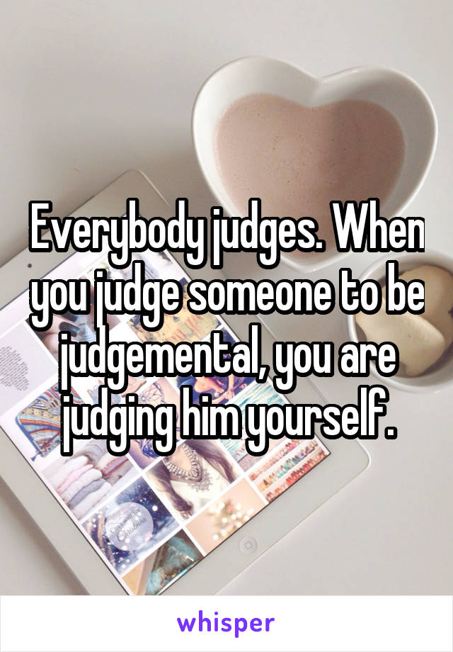 Everybody judges. When you judge someone to be judgemental, you are judging him yourself.