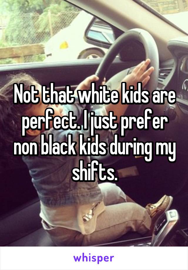 Not that white kids are perfect. I just prefer non black kids during my shifts.